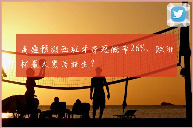 高盛预测西班牙夺冠概率26%,欧洲杯最大黑马诞生?