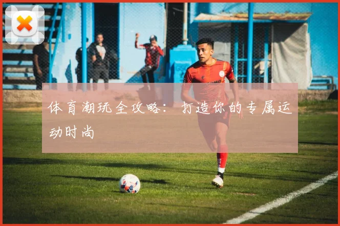 体育潮玩全攻略：打造你的专属运动时尚