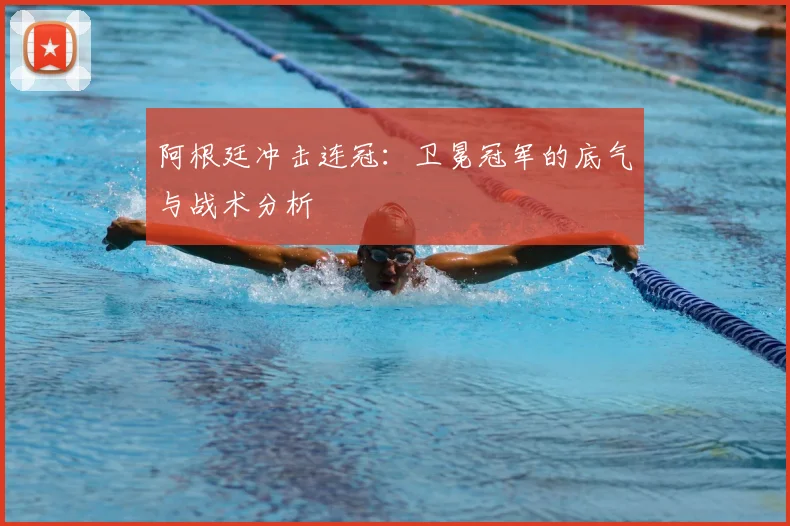 阿根廷冲击连冠:卫冕冠军的底气与战术分析