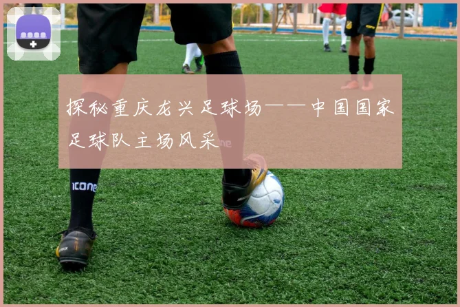 探秘重庆龙兴足球场——中国国家足球队主场风采